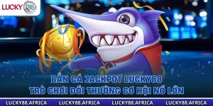 Bắn Cá Jackpot lucky88– Trò Chơi Đổi Thưởng Cơ Hội Nổ Lớn