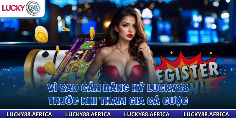 Vì sao cần đăng ký lucky88 trước khi tham gia cá cược